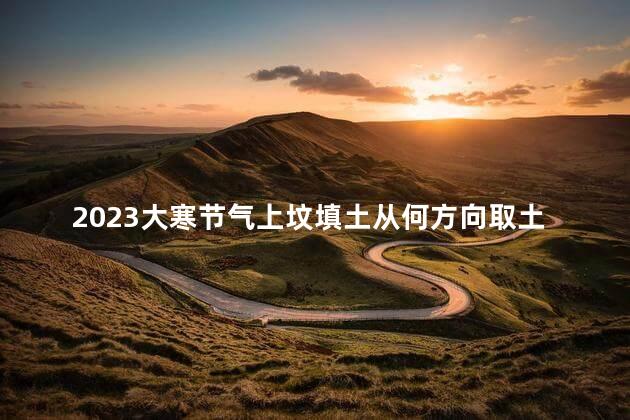 2023大寒节气上坟填土从何方向取土好 2023年大寒节气是哪一天